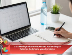 Cara Meningkatkan Produktivitas Harian dengan Rutinitas Sederhana yang Konsisten